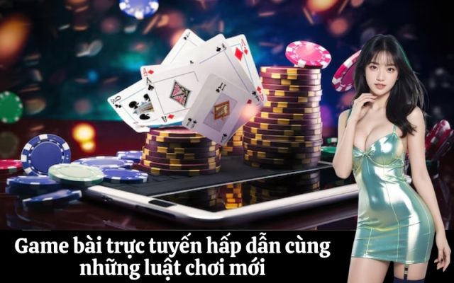 Game bài trực tuyến hấp dẫn cùng những luật chơi mới