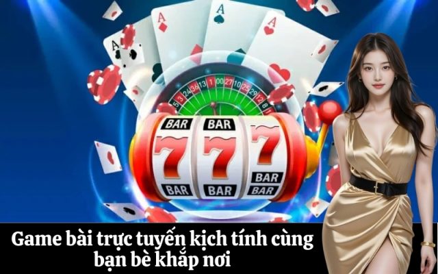 Game bài trực tuyến kịch tính cùng bạn bè khắp nơi