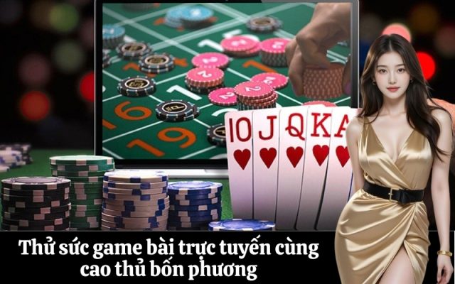 Thử sức game bài trực tuyến cùng cao thủ bốn phương