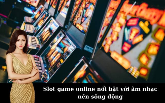 Slot game online nổi bật với âm nhạc nền sống động