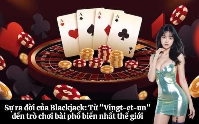 Sự ra đời của Blackjack Từ Vingt-et-un đến trò chơi bài phổ biến nhất thế giới