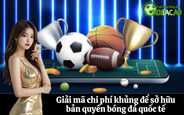 Giải mã chi phí khủng để sở hữu bản quyền bóng đá quốc tế